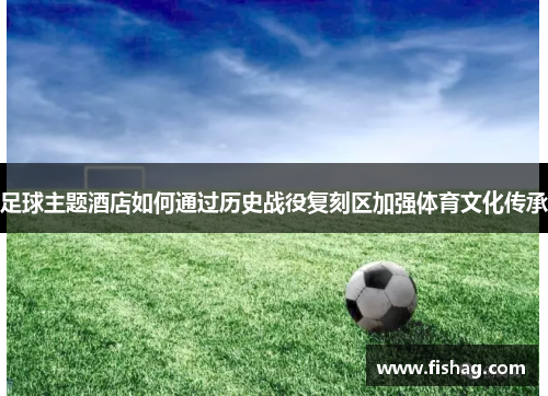 足球主题酒店如何通过历史战役复刻区加强体育文化传承