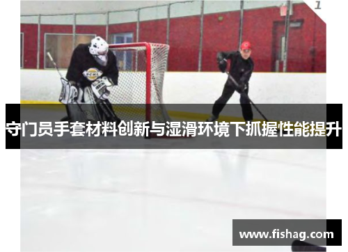 守门员手套材料创新与湿滑环境下抓握性能提升